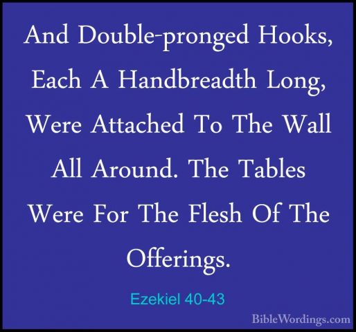 Ezekiel 40-43 - And Double-pronged Hooks, Each A Handbreadth LongAnd Double-pronged Hooks, Each A Handbreadth Long, Were Attached To The Wall All Around. The Tables Were For The Flesh Of The Offerings. 