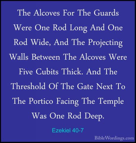 Ezekiel 40-7 - The Alcoves For The Guards Were One Rod Long And OThe Alcoves For The Guards Were One Rod Long And One Rod Wide, And The Projecting Walls Between The Alcoves Were Five Cubits Thick. And The Threshold Of The Gate Next To The Portico Facing The Temple Was One Rod Deep. 