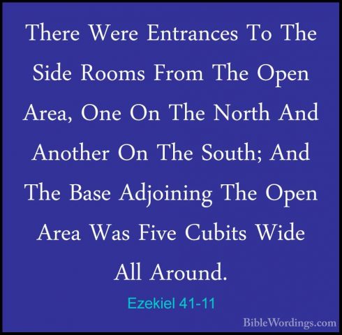 Ezekiel 41-11 - There Were Entrances To The Side Rooms From The OThere Were Entrances To The Side Rooms From The Open Area, One On The North And Another On The South; And The Base Adjoining The Open Area Was Five Cubits Wide All Around. 