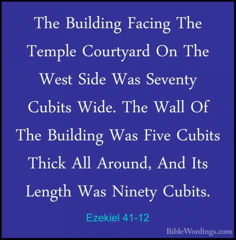 Ezekiel 41-12 - The Building Facing The Temple Courtyard On The WThe Building Facing The Temple Courtyard On The West Side Was Seventy Cubits Wide. The Wall Of The Building Was Five Cubits Thick All Around, And Its Length Was Ninety Cubits. 