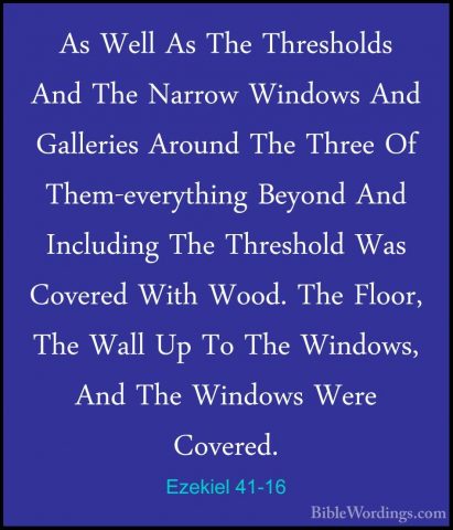 Ezekiel 41-16 - As Well As The Thresholds And The Narrow WindowsAs Well As The Thresholds And The Narrow Windows And Galleries Around The Three Of Them-everything Beyond And Including The Threshold Was Covered With Wood. The Floor, The Wall Up To The Windows, And The Windows Were Covered. 