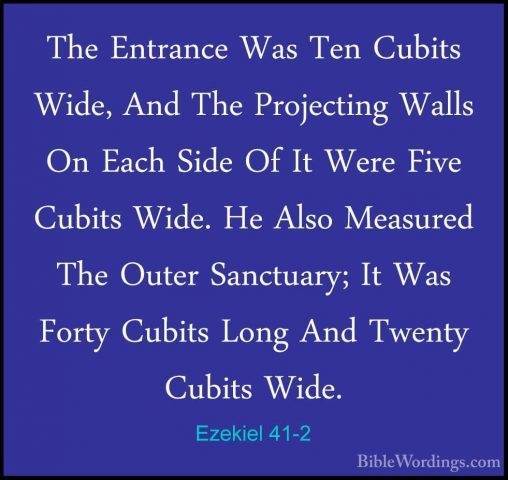 Ezekiel 41-2 - The Entrance Was Ten Cubits Wide, And The ProjectiThe Entrance Was Ten Cubits Wide, And The Projecting Walls On Each Side Of It Were Five Cubits Wide. He Also Measured The Outer Sanctuary; It Was Forty Cubits Long And Twenty Cubits Wide. 