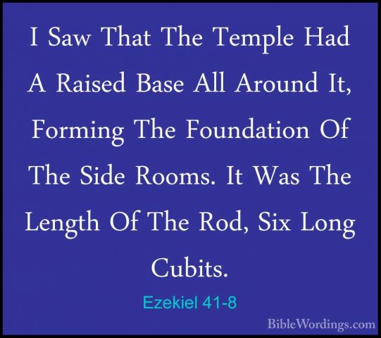 Ezekiel 41-8 - I Saw That The Temple Had A Raised Base All AroundI Saw That The Temple Had A Raised Base All Around It, Forming The Foundation Of The Side Rooms. It Was The Length Of The Rod, Six Long Cubits. 