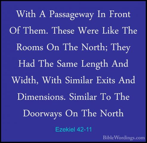 Ezekiel 42-11 - With A Passageway In Front Of Them. These Were LiWith A Passageway In Front Of Them. These Were Like The Rooms On The North; They Had The Same Length And Width, With Similar Exits And Dimensions. Similar To The Doorways On The North 