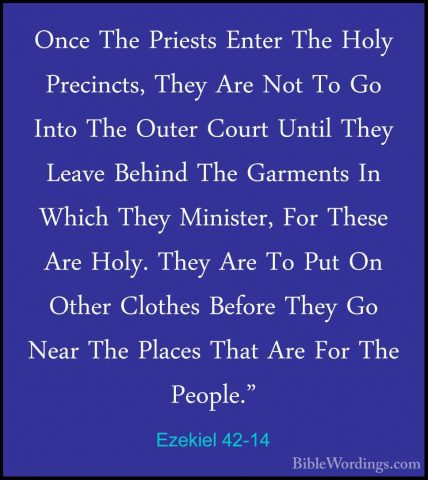 Ezekiel 42-14 - Once The Priests Enter The Holy Precincts, They AOnce The Priests Enter The Holy Precincts, They Are Not To Go Into The Outer Court Until They Leave Behind The Garments In Which They Minister, For These Are Holy. They Are To Put On Other Clothes Before They Go Near The Places That Are For The People." 
