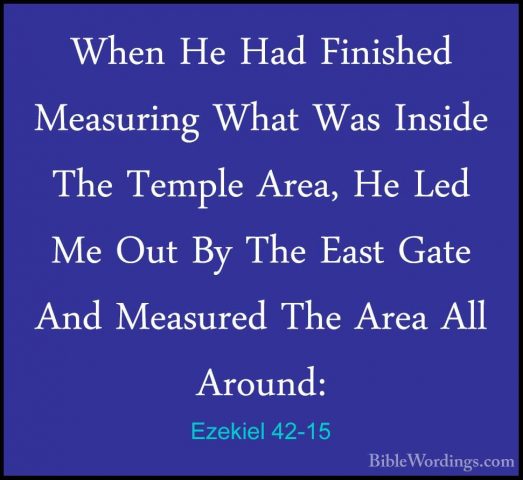 Ezekiel 42-15 - When He Had Finished Measuring What Was Inside ThWhen He Had Finished Measuring What Was Inside The Temple Area, He Led Me Out By The East Gate And Measured The Area All Around: 