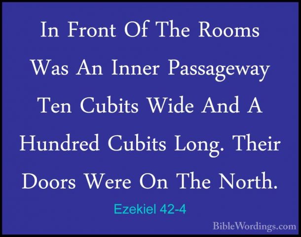 Ezekiel 42-4 - In Front Of The Rooms Was An Inner Passageway TenIn Front Of The Rooms Was An Inner Passageway Ten Cubits Wide And A Hundred Cubits Long. Their Doors Were On The North. 