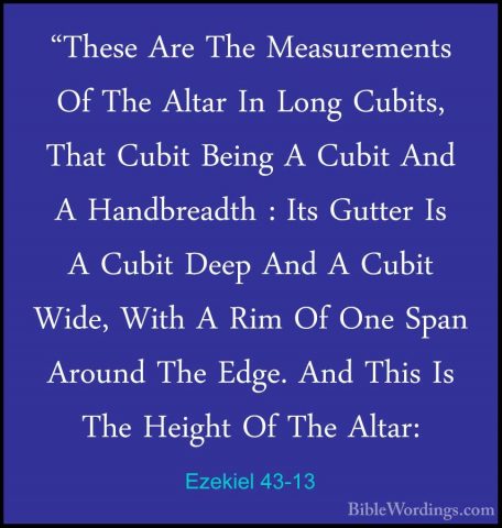 Ezekiel 43-13 - "These Are The Measurements Of The Altar In Long"These Are The Measurements Of The Altar In Long Cubits, That Cubit Being A Cubit And A Handbreadth : Its Gutter Is A Cubit Deep And A Cubit Wide, With A Rim Of One Span Around The Edge. And This Is The Height Of The Altar: 