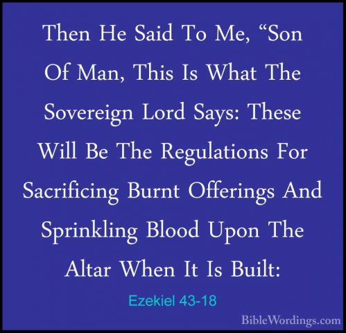 Ezekiel 43-18 - Then He Said To Me, "Son Of Man, This Is What TheThen He Said To Me, "Son Of Man, This Is What The Sovereign Lord Says: These Will Be The Regulations For Sacrificing Burnt Offerings And Sprinkling Blood Upon The Altar When It Is Built: 