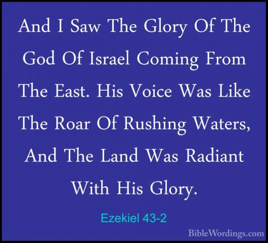 Ezekiel 43-2 - And I Saw The Glory Of The God Of Israel Coming FrAnd I Saw The Glory Of The God Of Israel Coming From The East. His Voice Was Like The Roar Of Rushing Waters, And The Land Was Radiant With His Glory. 