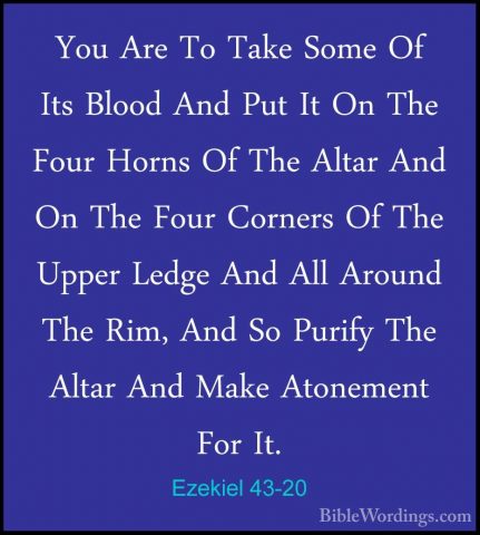 Ezekiel 43-20 - You Are To Take Some Of Its Blood And Put It On TYou Are To Take Some Of Its Blood And Put It On The Four Horns Of The Altar And On The Four Corners Of The Upper Ledge And All Around The Rim, And So Purify The Altar And Make Atonement For It. 