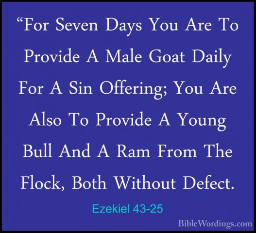 Ezekiel 43-25 - "For Seven Days You Are To Provide A Male Goat Da"For Seven Days You Are To Provide A Male Goat Daily For A Sin Offering; You Are Also To Provide A Young Bull And A Ram From The Flock, Both Without Defect. 
