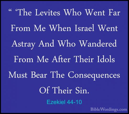 Ezekiel 44-10 - " 'The Levites Who Went Far From Me When Israel W" 'The Levites Who Went Far From Me When Israel Went Astray And Who Wandered From Me After Their Idols Must Bear The Consequences Of Their Sin. 