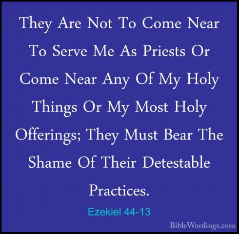 Ezekiel 44-13 - They Are Not To Come Near To Serve Me As PriestsThey Are Not To Come Near To Serve Me As Priests Or Come Near Any Of My Holy Things Or My Most Holy Offerings; They Must Bear The Shame Of Their Detestable Practices. 