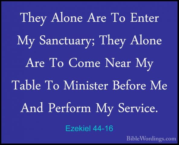 Ezekiel 44-16 - They Alone Are To Enter My Sanctuary; They AloneThey Alone Are To Enter My Sanctuary; They Alone Are To Come Near My Table To Minister Before Me And Perform My Service. 