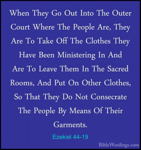 Ezekiel 44-19 - When They Go Out Into The Outer Court Where The PWhen They Go Out Into The Outer Court Where The People Are, They Are To Take Off The Clothes They Have Been Ministering In And Are To Leave Them In The Sacred Rooms, And Put On Other Clothes, So That They Do Not Consecrate The People By Means Of Their Garments. 