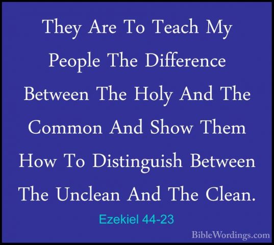 Ezekiel 44-23 - They Are To Teach My People The Difference BetweeThey Are To Teach My People The Difference Between The Holy And The Common And Show Them How To Distinguish Between The Unclean And The Clean. 