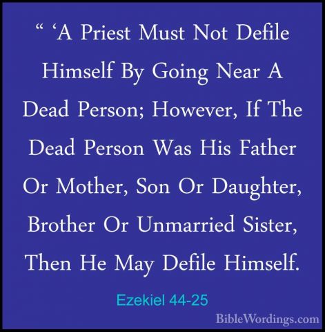 Ezekiel 44-25 - " 'A Priest Must Not Defile Himself By Going Near" 'A Priest Must Not Defile Himself By Going Near A Dead Person; However, If The Dead Person Was His Father Or Mother, Son Or Daughter, Brother Or Unmarried Sister, Then He May Defile Himself. 