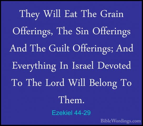 Ezekiel 44-29 - They Will Eat The Grain Offerings, The Sin OfferiThey Will Eat The Grain Offerings, The Sin Offerings And The Guilt Offerings; And Everything In Israel Devoted To The Lord Will Belong To Them. 