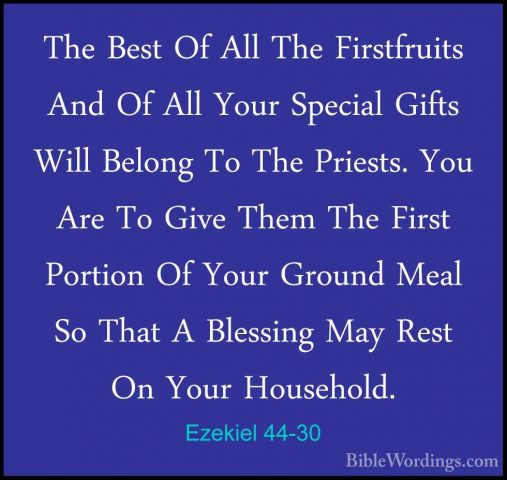 Ezekiel 44-30 - The Best Of All The Firstfruits And Of All Your SThe Best Of All The Firstfruits And Of All Your Special Gifts Will Belong To The Priests. You Are To Give Them The First Portion Of Your Ground Meal So That A Blessing May Rest On Your Household. 