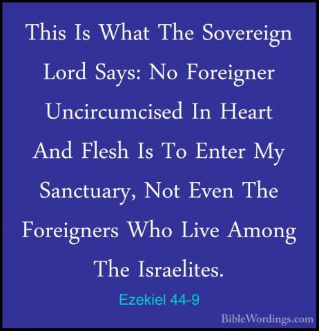 Ezekiel 44-9 - This Is What The Sovereign Lord Says: No ForeignerThis Is What The Sovereign Lord Says: No Foreigner Uncircumcised In Heart And Flesh Is To Enter My Sanctuary, Not Even The Foreigners Who Live Among The Israelites. 