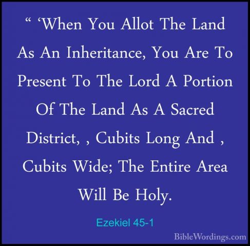 Ezekiel 45-1 - " 'When You Allot The Land As An Inheritance, You" 'When You Allot The Land As An Inheritance, You Are To Present To The Lord A Portion Of The Land As A Sacred District, , Cubits Long And , Cubits Wide; The Entire Area Will Be Holy. 