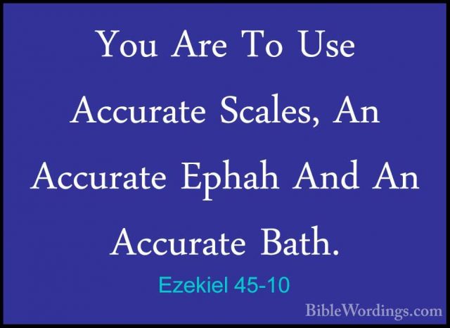 Ezekiel 45-10 - You Are To Use Accurate Scales, An Accurate EphahYou Are To Use Accurate Scales, An Accurate Ephah And An Accurate Bath. 