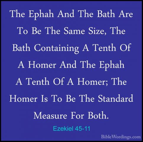 Ezekiel 45-11 - The Ephah And The Bath Are To Be The Same Size, TThe Ephah And The Bath Are To Be The Same Size, The Bath Containing A Tenth Of A Homer And The Ephah A Tenth Of A Homer; The Homer Is To Be The Standard Measure For Both. 