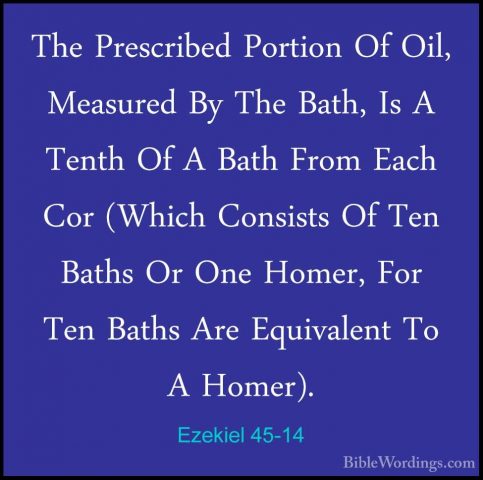 Ezekiel 45-14 - The Prescribed Portion Of Oil, Measured By The BaThe Prescribed Portion Of Oil, Measured By The Bath, Is A Tenth Of A Bath From Each Cor (Which Consists Of Ten Baths Or One Homer, For Ten Baths Are Equivalent To A Homer). 