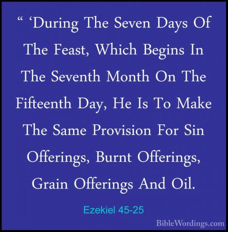 Ezekiel 45-25 - " 'During The Seven Days Of The Feast, Which Begi" 'During The Seven Days Of The Feast, Which Begins In The Seventh Month On The Fifteenth Day, He Is To Make The Same Provision For Sin Offerings, Burnt Offerings, Grain Offerings And Oil.
