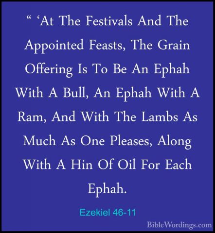 Ezekiel 46-11 - " 'At The Festivals And The Appointed Feasts, The" 'At The Festivals And The Appointed Feasts, The Grain Offering Is To Be An Ephah With A Bull, An Ephah With A Ram, And With The Lambs As Much As One Pleases, Along With A Hin Of Oil For Each Ephah. 
