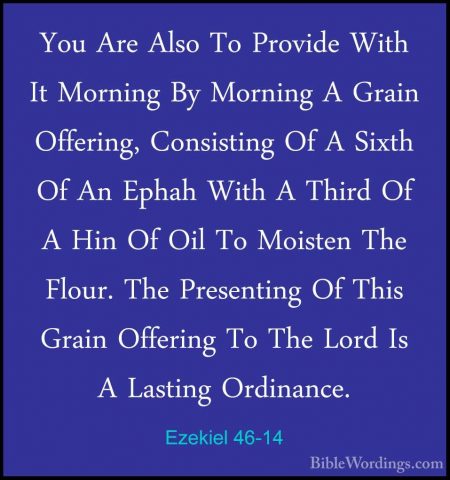 Ezekiel 46-14 - You Are Also To Provide With It Morning By MorninYou Are Also To Provide With It Morning By Morning A Grain Offering, Consisting Of A Sixth Of An Ephah With A Third Of A Hin Of Oil To Moisten The Flour. The Presenting Of This Grain Offering To The Lord Is A Lasting Ordinance. 