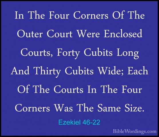 Ezekiel 46-22 - In The Four Corners Of The Outer Court Were EncloIn The Four Corners Of The Outer Court Were Enclosed Courts, Forty Cubits Long And Thirty Cubits Wide; Each Of The Courts In The Four Corners Was The Same Size. 