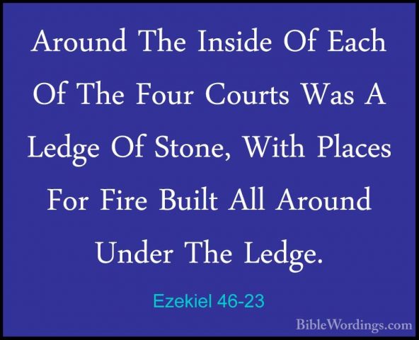 Ezekiel 46-23 - Around The Inside Of Each Of The Four Courts WasAround The Inside Of Each Of The Four Courts Was A Ledge Of Stone, With Places For Fire Built All Around Under The Ledge. 