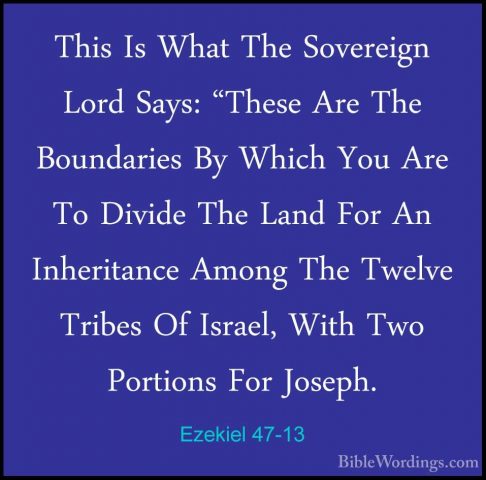 Ezekiel 47-13 - This Is What The Sovereign Lord Says: "These AreThis Is What The Sovereign Lord Says: "These Are The Boundaries By Which You Are To Divide The Land For An Inheritance Among The Twelve Tribes Of Israel, With Two Portions For Joseph. 