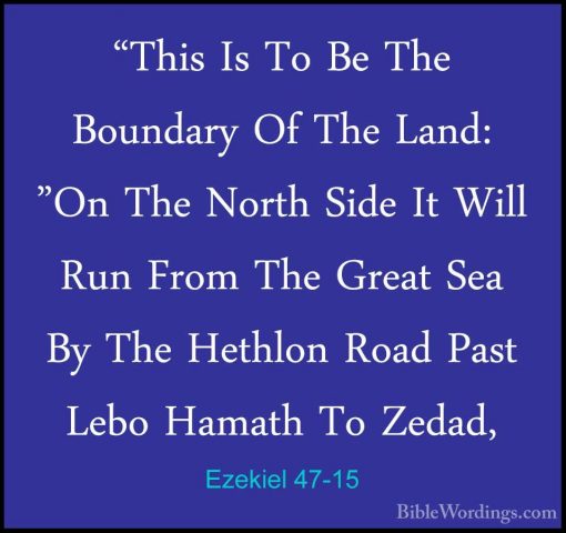 Ezekiel 47-15 - "This Is To Be The Boundary Of The Land: "On The"This Is To Be The Boundary Of The Land: "On The North Side It Will Run From The Great Sea By The Hethlon Road Past Lebo Hamath To Zedad, 