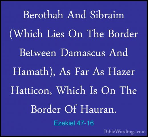 Ezekiel 47-16 - Berothah And Sibraim (Which Lies On The Border BeBerothah And Sibraim (Which Lies On The Border Between Damascus And Hamath), As Far As Hazer Hatticon, Which Is On The Border Of Hauran. 