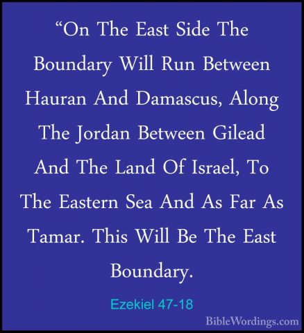 Ezekiel 47-18 - "On The East Side The Boundary Will Run Between H"On The East Side The Boundary Will Run Between Hauran And Damascus, Along The Jordan Between Gilead And The Land Of Israel, To The Eastern Sea And As Far As Tamar. This Will Be The East Boundary. 