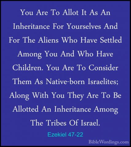 Ezekiel 47-22 - You Are To Allot It As An Inheritance For YourselYou Are To Allot It As An Inheritance For Yourselves And For The Aliens Who Have Settled Among You And Who Have Children. You Are To Consider Them As Native-born Israelites; Along With You They Are To Be Allotted An Inheritance Among The Tribes Of Israel. 