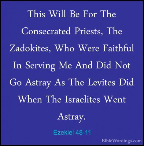 Ezekiel 48-11 - This Will Be For The Consecrated Priests, The ZadThis Will Be For The Consecrated Priests, The Zadokites, Who Were Faithful In Serving Me And Did Not Go Astray As The Levites Did When The Israelites Went Astray. 