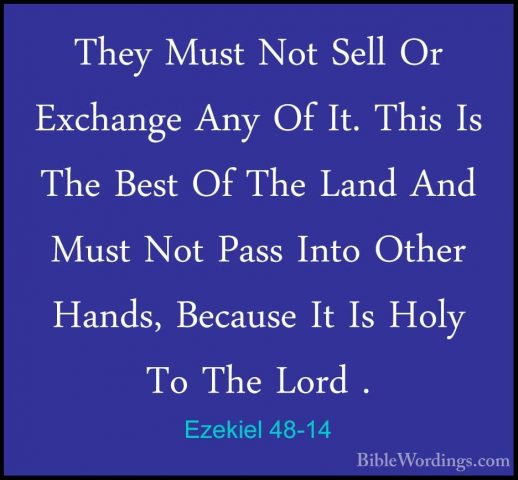 Ezekiel 48-14 - They Must Not Sell Or Exchange Any Of It. This IsThey Must Not Sell Or Exchange Any Of It. This Is The Best Of The Land And Must Not Pass Into Other Hands, Because It Is Holy To The Lord . 