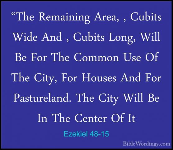 Ezekiel 48-15 - "The Remaining Area, , Cubits Wide And , Cubits L"The Remaining Area, , Cubits Wide And , Cubits Long, Will Be For The Common Use Of The City, For Houses And For Pastureland. The City Will Be In The Center Of It 