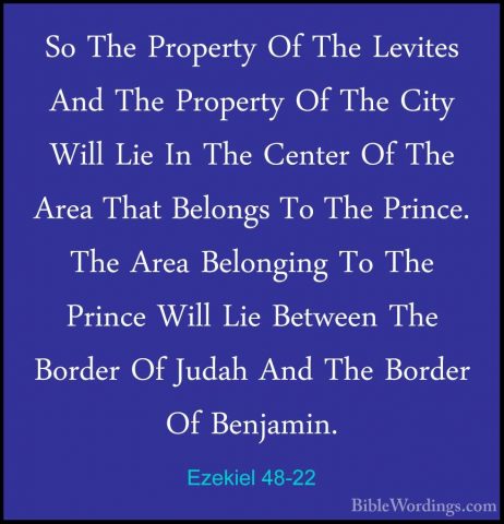Ezekiel 48-22 - So The Property Of The Levites And The Property OSo The Property Of The Levites And The Property Of The City Will Lie In The Center Of The Area That Belongs To The Prince. The Area Belonging To The Prince Will Lie Between The Border Of Judah And The Border Of Benjamin. 
