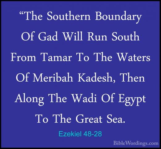 Ezekiel 48-28 - "The Southern Boundary Of Gad Will Run South From"The Southern Boundary Of Gad Will Run South From Tamar To The Waters Of Meribah Kadesh, Then Along The Wadi Of Egypt To The Great Sea. 
