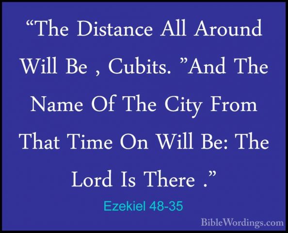 Ezekiel 48-35 - "The Distance All Around Will Be , Cubits. "And T"The Distance All Around Will Be , Cubits. "And The Name Of The City From That Time On Will Be: The Lord Is There ."