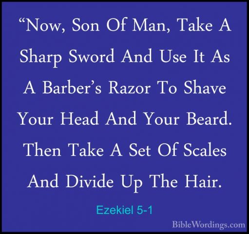 Ezekiel 5-1 - "Now, Son Of Man, Take A Sharp Sword And Use It As"Now, Son Of Man, Take A Sharp Sword And Use It As A Barber's Razor To Shave Your Head And Your Beard. Then Take A Set Of Scales And Divide Up The Hair. 