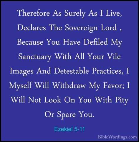 Ezekiel 5-11 - Therefore As Surely As I Live, Declares The SovereTherefore As Surely As I Live, Declares The Sovereign Lord , Because You Have Defiled My Sanctuary With All Your Vile Images And Detestable Practices, I Myself Will Withdraw My Favor; I Will Not Look On You With Pity Or Spare You. 