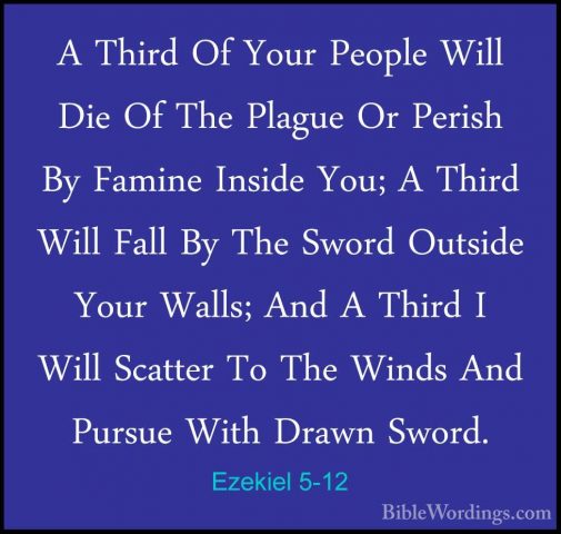 Ezekiel 5-12 - A Third Of Your People Will Die Of The Plague Or PA Third Of Your People Will Die Of The Plague Or Perish By Famine Inside You; A Third Will Fall By The Sword Outside Your Walls; And A Third I Will Scatter To The Winds And Pursue With Drawn Sword. 