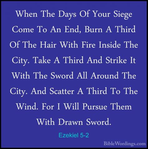 Ezekiel 5-2 - When The Days Of Your Siege Come To An End, Burn AWhen The Days Of Your Siege Come To An End, Burn A Third Of The Hair With Fire Inside The City. Take A Third And Strike It With The Sword All Around The City. And Scatter A Third To The Wind. For I Will Pursue Them With Drawn Sword. 