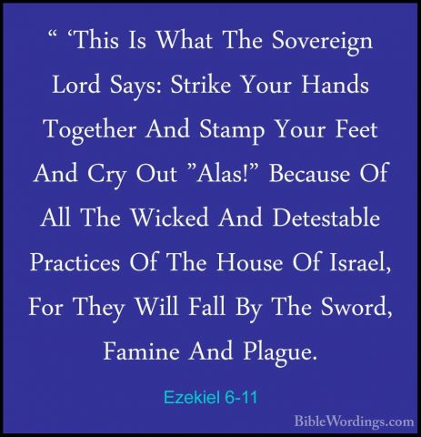 Ezekiel 6-11 - " 'This Is What The Sovereign Lord Says: Strike Yo" 'This Is What The Sovereign Lord Says: Strike Your Hands Together And Stamp Your Feet And Cry Out "Alas!" Because Of All The Wicked And Detestable Practices Of The House Of Israel, For They Will Fall By The Sword, Famine And Plague. 
